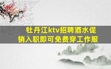 牡丹江ktv招聘酒水促销入职即可免费穿工作服